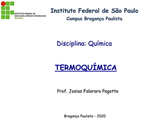 Disciplina: Química
TERMOQUÍMICA
Bragança Paulista - 2020
Instituto Federal de São Paulo
Campus Bragança Paulista
Prof. Josias Falararo Pagotto
 