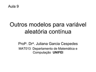 Aula 9




Outros modelos para variável
     aleatória contínua
     Profa. Dra. Juliana Garcia Cespedes
     MAT013 Departamento de Matemática e
            Computação UNIFEI
 