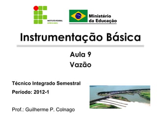Instrumentação Básica
                        Aula 9
                        Vazão

Técnico Integrado Semestral
Período: 2012-1


Prof.: Guilherme P. Colnago
 