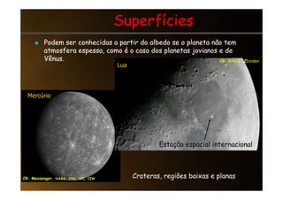 Superfícies
Superfícies

 Podem ser conhecidas a partir do albedo se o planeta não tem
Podem ser conhecidas a partir do albedo se o planeta não tem
atmosfera espessa, como é o caso dos planetas jovianos e de
atmosfera espessa, como é o caso dos planetas jovianos e de
Vênus.
Vênus.
Lua
Mercúrio
CR: Eric J. Zbinden
Crateras, regiões baixas e planas
Estação espacial internacional
CR: Messenger, NASA, JHU, APL, CIW
 