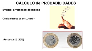 CÁLCULO de PROBABILIDADES
Evento: arremesso de moeda
Resposta: ½ (50%)
Qual a chance de ser… cara?
 