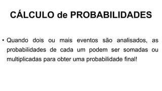 CÁLCULO de PROBABILIDADES
• Quando dois ou mais eventos são analisados, as
probabilidades de cada um podem ser somadas ou
multiplicadas para obter uma probabilidade final!
 