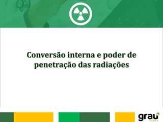 Conversão interna e poder de
penetração das radiações
 