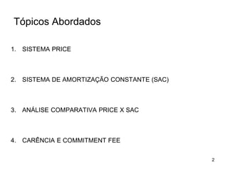 2
Tópicos Abordados
1. SISTEMA PRICE
2. SISTEMA DE AMORTIZAÇÃO CONSTANTE (SAC)
3. ANÁLISE COMPARATIVA PRICE X SAC
4. CARÊNCIA E COMMITMENT FEE
 