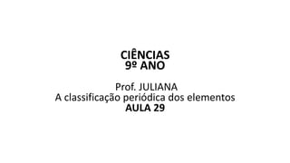 CIÊNCIAS
9º ANO
Prof. JULIANA
A classificação periódica dos elementos
AULA 29
 
