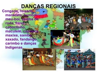 DANÇAS REGIONAIS Congada, reisado, maracatu, bumba-meu-boi, samba de roda, frevo, caboclinho, maculelê, capoeira, maxixe, samba, xaxado, fandango, carimbo e danças Indígenas. 