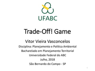 Trade-Off! Game
Vitor Vieira Vasconcelos
Disciplina: Planejamento e Política Ambiental
Bacharelado em Planejamento Territorial
Universidade Federal do ABC
Julho, 2018
São Bernardo do Campo - SP
1
 