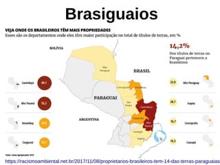 Brasiguaios
https://racismoambiental.net.br/2017/11/08/proprietarios-brasileiros-tem-14-das-terras-paraguaias/
 