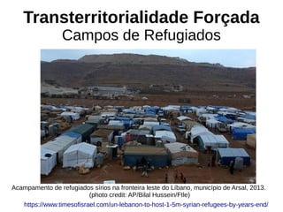 Transterritorialidade Forçada
Campos de Refugiados
Acampamento de refugiados sírios na fronteira leste do Líbano, município de Arsal, 2013.
(photo credit: AP/Bilal Hussein/FIle)
https://www.timesofisrael.com/un-lebanon-to-host-1-5m-syrian-refugees-by-years-end/
 