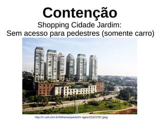 Contenção
Shopping Cidade Jardim:
Sem acesso para pedestres (somente carro)
http://f.i.uol.com.br/folha/saopaulo/im ages/15323787.jpeg
 