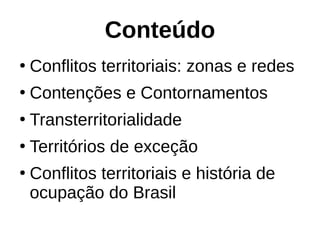 Conteúdo
●
Conflitos territoriais: zonas e redes
●
Contenções e Contornamentos
●
Transterritorialidade
●
Territórios de exceção
●
Conflitos territoriais e história de
ocupação do Brasil
 