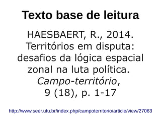 Texto base de leitura
HAESBAERT, R., 2014.
Territórios em disputa:
desafios da lógica espacial
zonal na luta política.
Campo-território,
9 (18), p. 1-17
http://www.seer.ufu.br/index.php/campoterritorio/article/view/27063
 