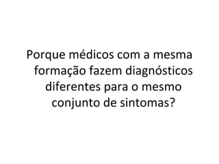 Porque médicos com a mesma
formação fazem diagnósticos
diferentes para o mesmo
conjunto de sintomas?
 