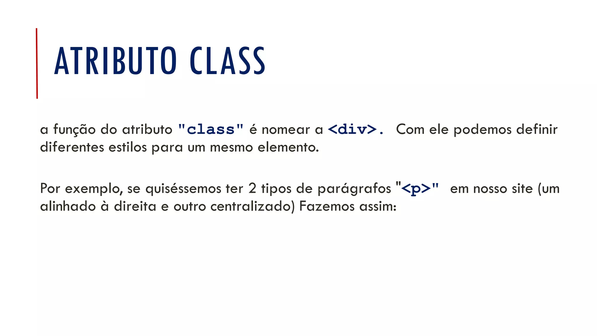 ATRIBUTO CLASS
a função do atributo "class" é nomear a <div>. Com ele podemos definir
diferentes estilos para um mesmo elemento.
Por exemplo, se quiséssemos ter 2 tipos de parágrafos "<p>" em nosso site (um
alinhado à direita e outro centralizado) Fazemos assim:
 