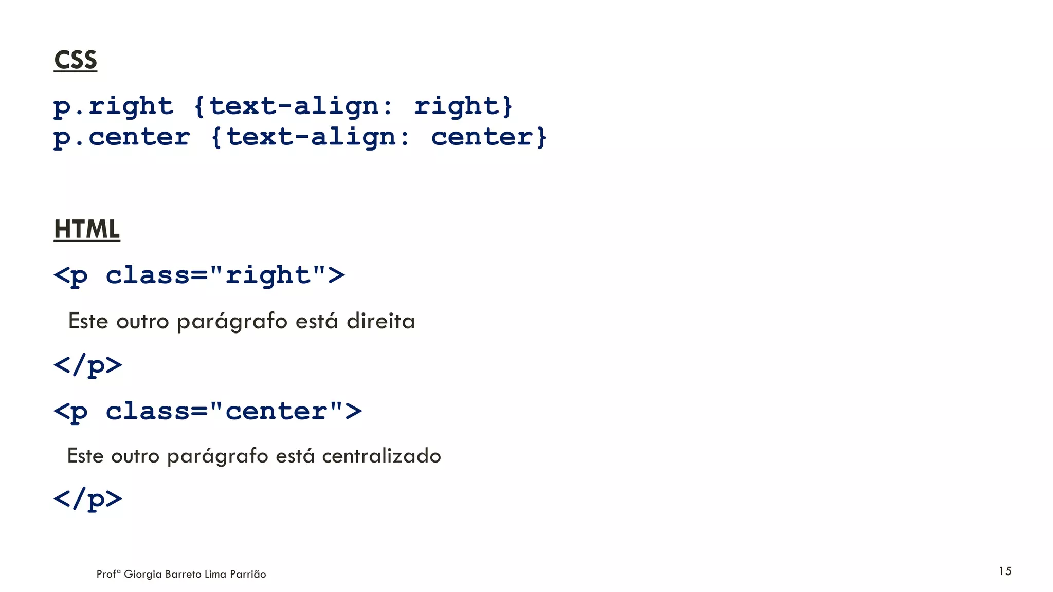 CSS
p.right {text-align: right}
p.center {text-align: center}
HTML
<p class="right">
Este outro parágrafo está direita
</p>
<p class="center">
Este outro parágrafo está centralizado
</p>
Profª Giorgia Barreto Lima Parrião 15
 