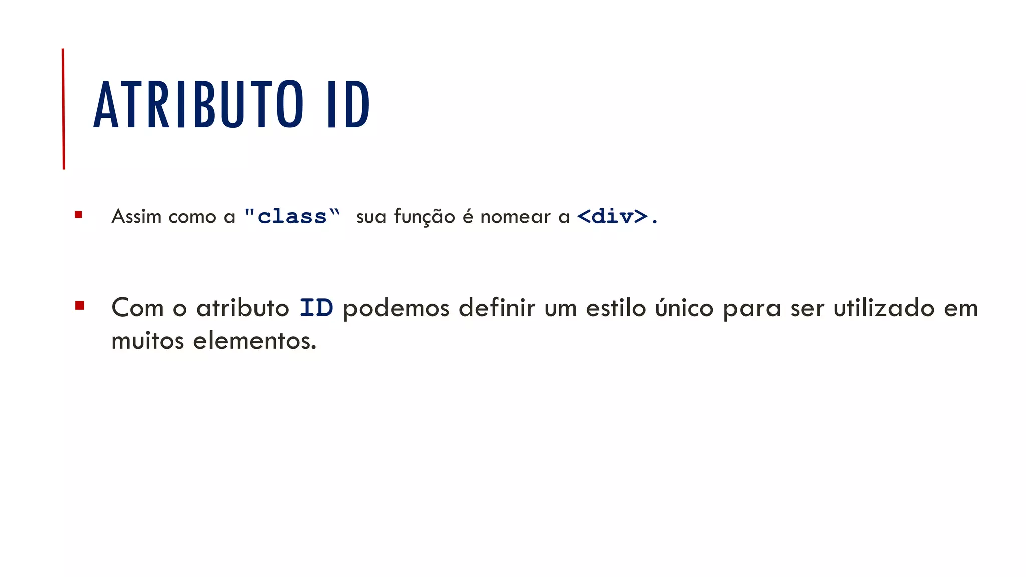 ATRIBUTO ID
 Assim como a "class“ sua função é nomear a <div>.
 Com o atributo ID podemos definir um estilo único para ser utilizado em
muitos elementos.
 