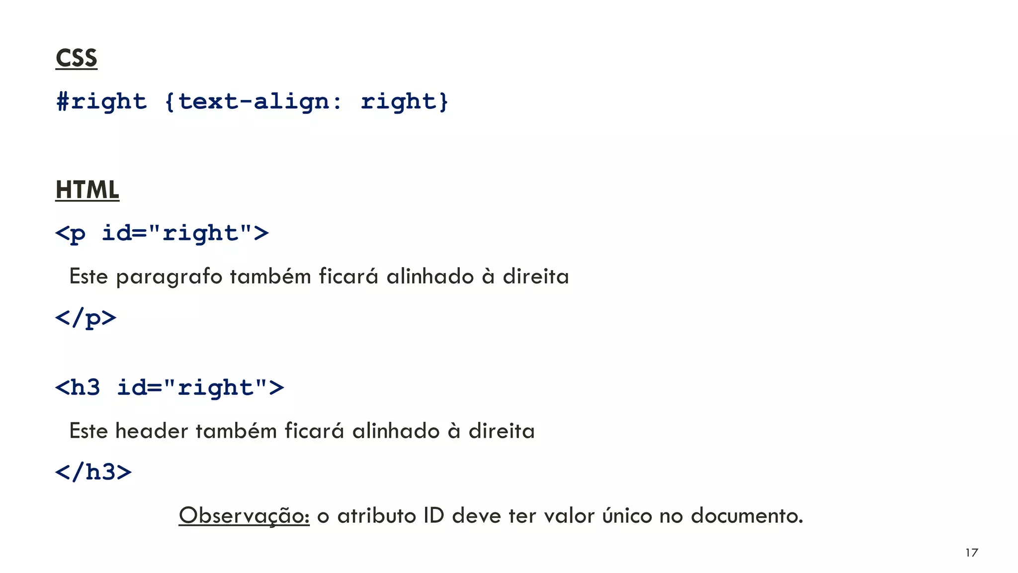 CSS
#right {text-align: right}
HTML
<p id="right">
Este paragrafo também ficará alinhado à direita
</p>
<h3 id="right">
Este header também ficará alinhado à direita
</h3>
Observação: o atributo ID deve ter valor único no documento.
17
 