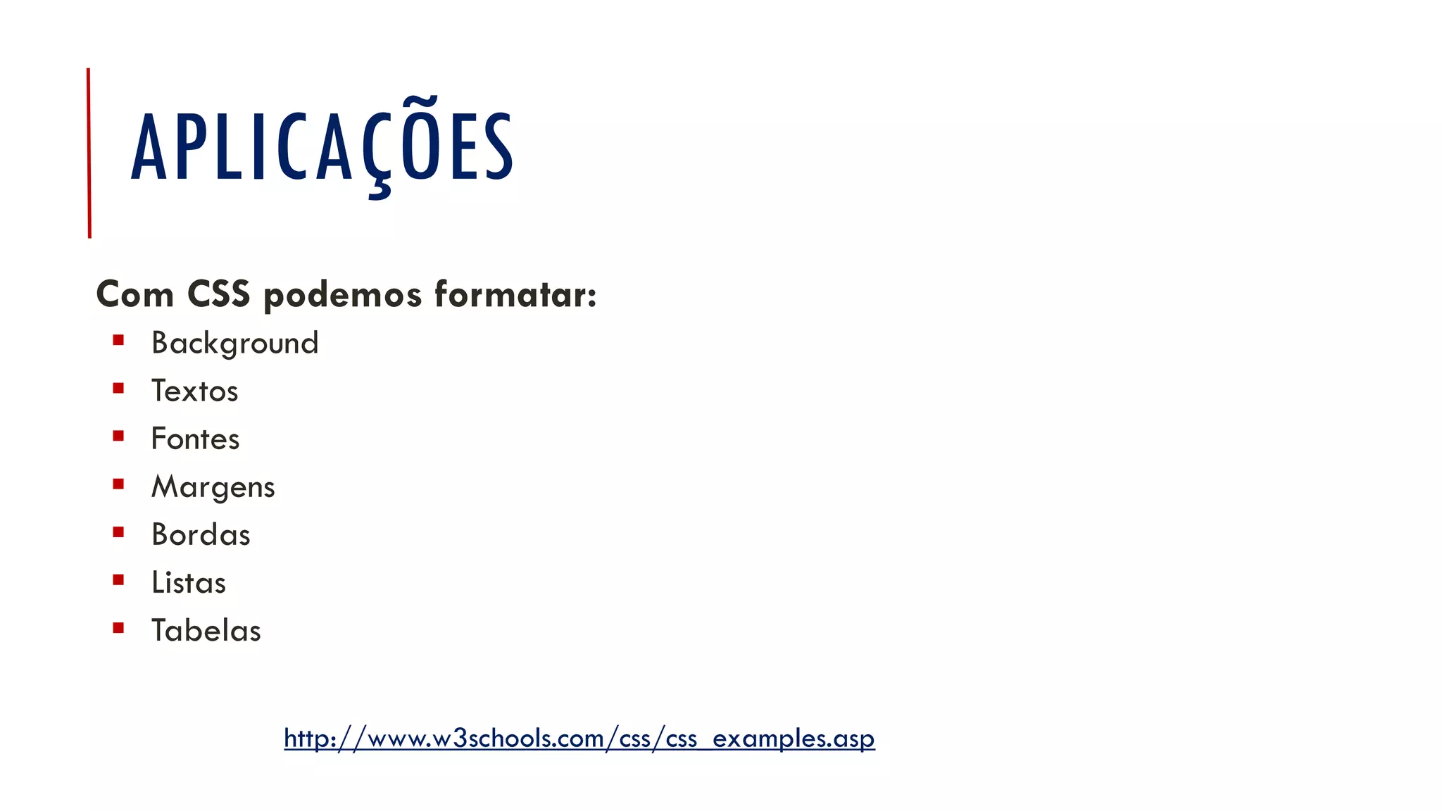APLICAÇÕES
Com CSS podemos formatar:
 Background
 Textos
 Fontes
 Margens
 Bordas
 Listas
 Tabelas
http://www.w3schools.com/css/css_examples.asp
 