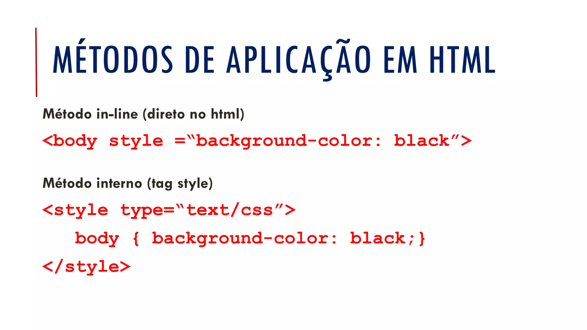 MÉTODOS DE APLICAÇÃO EM HTML
Método in-line (direto no html)
<body style =“background-color: black”>
Método interno (tag style)
<style type=“text/css”>
body { background-color: black;}
</style>
 