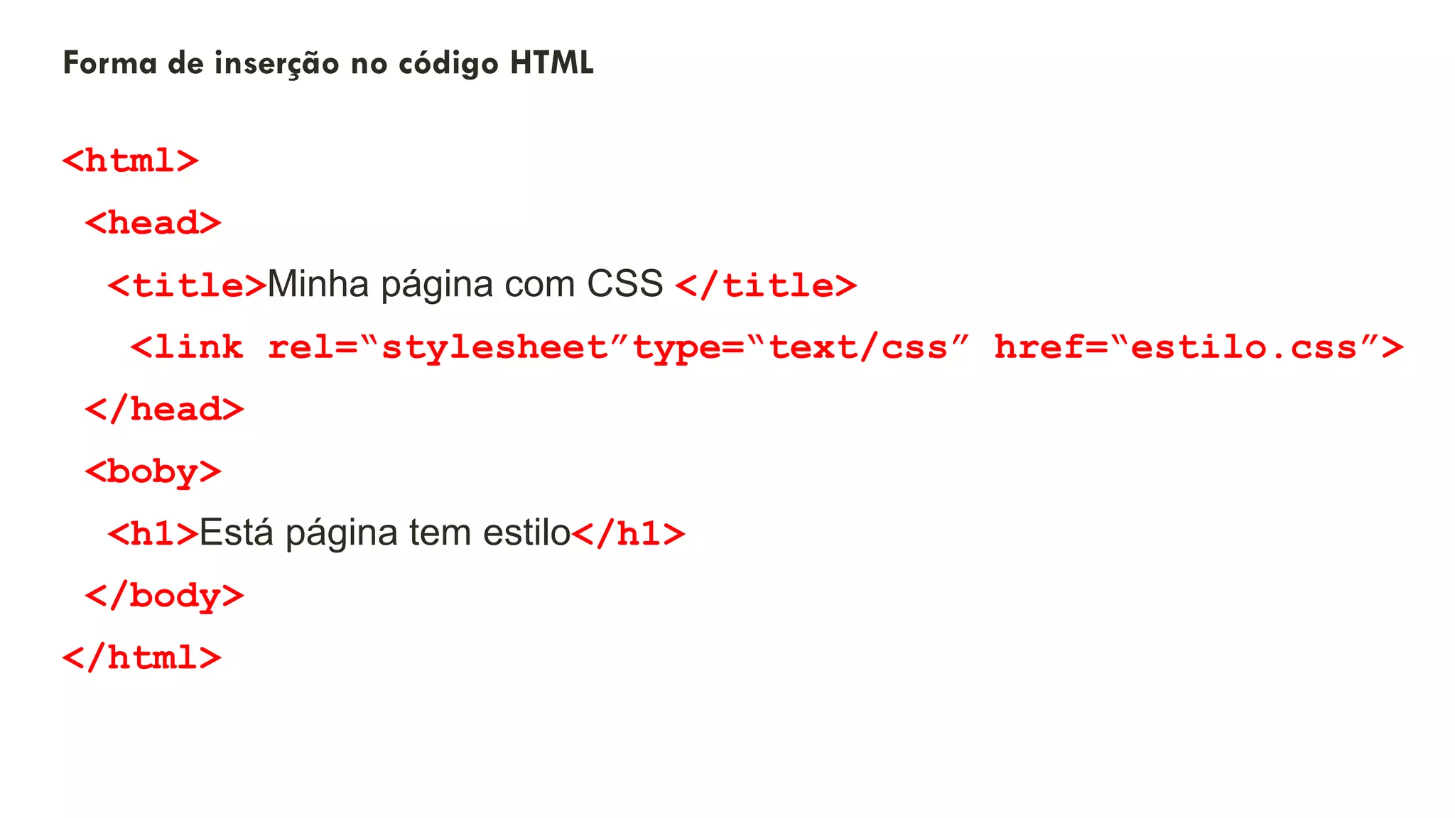 Forma de inserção no código HTML
<html>
<head>
<title>Minha página com CSS </title>
<link rel=“stylesheet”type=“text/css” href=“estilo.css”>
</head>
<boby>
<h1>Está página tem estilo</h1>
</body>
</html>
6
 
