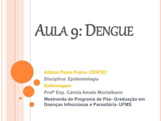 AULA 9: DENGUE
Intituto Paulo Freire- CENTEC
Disciplina: Epidemiologia
Enfermagem
Profª Esp. Camila Amato Montalbano
Mestranda do Programa de Pós- Graduação em
Doenças Infecciosas e Parasitária- UFMS
 