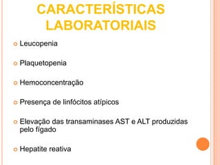 CARACTERÍSTICAS
LABORATORIAIS
 Leucopenia
 Plaquetopenia
 Hemoconcentração
 Presença de linfócitos atípicos
 Elevação das transaminases AST e ALT produzidas
pelo fígado
 Hepatite reativa
 