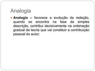 Analogia
 Analogia – favorece a evolução da redação,
quando se encontra na fase da simples
descrição, contribui decisivamente na ordenação
gradual da teoria que vai constituir a contribuição
pessoal do autor;
 