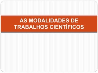 AS MODALIDADES DE
TRABALHOS CIENTÍFICOS
 