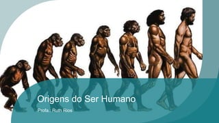 Origens do Ser Humano
Profa.: Ruth Rios
 