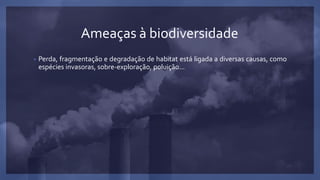 Ameaças à biodiversidade
• Perda, fragmentação e degradação de habitat está ligada a diversas causas, como
espécies invasoras, sobre-exploração, poluição...
 