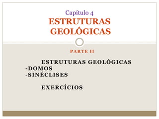 PARTE II
ESTRUTURAS GEOLÓGICAS
-DOMOS
-SINÉCLISES
EXERCÍCIOS
Capítulo 4
ESTRUTURAS
GEOLÓGICAS
 