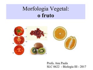 Morfologia Vegetal:
o fruto
Profa. Ana Paula
SLC 0622 - Biologia III - 2017
 