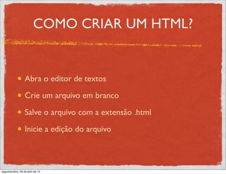 COMO CRIAR UM HTML?
Abra o editor de textos
Crie um arquivo em branco
Salve o arquivo com a extensão .html
Inicie a edição do arquivo
segunda-feira, 29 de abril de 13
 