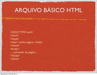 ARQUIVO BÁSICO HTML
<!DOCTYPE html>
<html>
<head>
<title> minha página </title>
</head>
<body>
.... conteúdo da página...
</body>
</html>
segunda-feira, 29 de abril de 13
 
