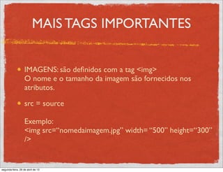 MAIS TAGS IMPORTANTES
IMAGENS: são deﬁnidos com a tag <img>
O nome e o tamanho da imagem são fornecidos nos
atributos.
src = source
Exemplo:
<img src=“nomedaimagem.jpg” width= “500” height=“300”
/>
segunda-feira, 29 de abril de 13
 