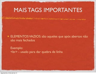 MAIS TAGS IMPORTANTES
ELEMENTOSVAZIOS: são aqueles que após abertos não
são mais fechados
Exemplo:
<br> - usado para dar quebra de linha
segunda-feira, 29 de abril de 13
 