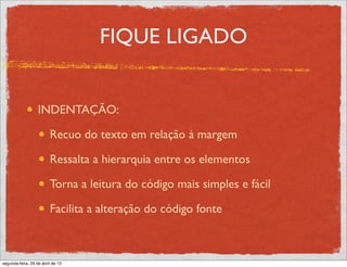 FIQUE LIGADO
INDENTAÇÃO:
Recuo do texto em relação à margem
Ressalta a hierarquia entre os elementos
Torna a leitura do código mais simples e fácil
Facilita a alteração do código fonte
segunda-feira, 29 de abril de 13
 