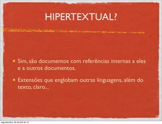 HIPERTEXTUAL?
Sim, são documentos com referências internas a eles
e a outros documentos.
Extensões que englobam outras linguagens, além do
texto, claro...
segunda-feira, 29 de abril de 13
 