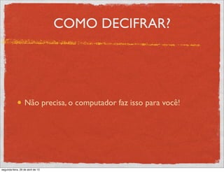 COMO DECIFRAR?
Não precisa, o computador faz isso para você!
segunda-feira, 29 de abril de 13
 
