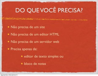 DO QUEVOCÊ PRECISA?
Não precisa de um site
Não precisa de um editor HTML
Não precisa de um servidor web
Precisa apenas de:
editor de texto simples ou
bloco de notas
segunda-feira, 29 de abril de 13
 