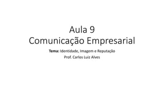 Aula 9
Comunicação Empresarial
Tema: Identidade, Imagem e Reputação
Prof. Carlos Luiz Alves
 