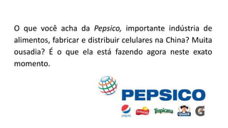 O que você acha da Pepsico, importante indústria de
alimentos, fabricar e distribuir celulares na China? Muita
ousadia? É o que ela está fazendo agora neste exato
momento.
 