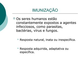 IMUNIZAÇÃO
 Os seres humanos estão
constantemente expostos a agentes
infecciosos, como parasitas,
bactérias, vírus e fungos.
 Resposta natural, inata ou inespecífica.
 Resposta adquirida, adaptativa ou
específica.
 