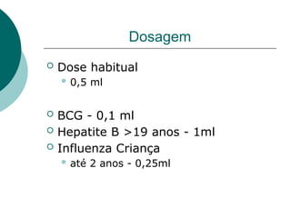 Dosagem
 Dose habitual
 0,5 ml
 BCG - 0,1 ml
 Hepatite B >19 anos - 1ml
 Influenza Criança
 até 2 anos - 0,25ml
 