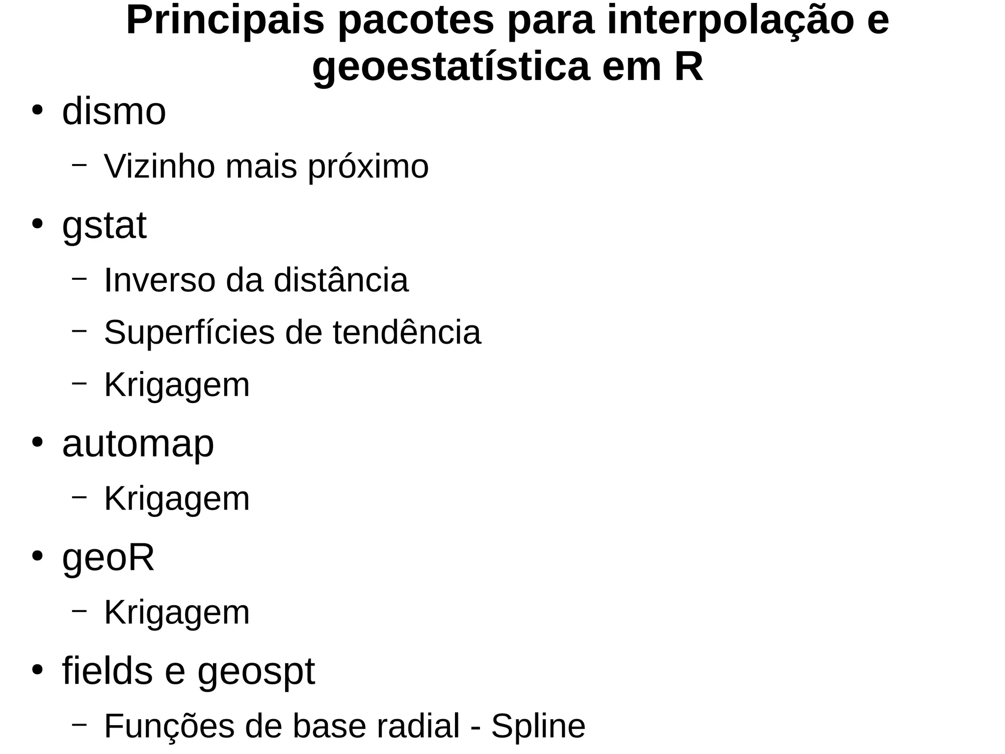 Principais pacotes para interpolação e
geoestatística em R
●
dismo
– Vizinho mais próximo
●
gstat
– Inverso da distância
– Superfícies de tendência
– Krigagem
●
automap
– Krigagem
●
geoR
– Krigagem
●
fields e geospt
– Funções de base radial - Spline
 