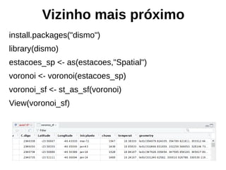 Vizinho mais próximo
install.packages("dismo")
library(dismo)
estacoes_sp <- as(estacoes,"Spatial")
voronoi <- voronoi(estacoes_sp)
voronoi_sf <- st_as_sf(voronoi)
View(voronoi_sf)
 