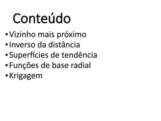 Conteúdo
•Vizinho mais próximo
•Inverso da distância
•Superfícies de tendência
•Funções de base radial
•Krigagem
 