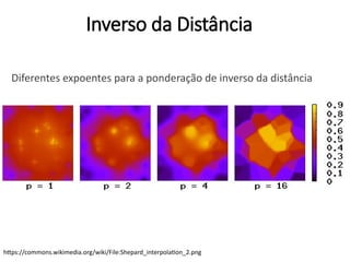 Diferentes expoentes para a ponderação de inverso da distância
https://commons.wikimedia.org/wiki/File:Shepard_interpolation_2.png
Inverso da Distância
 
