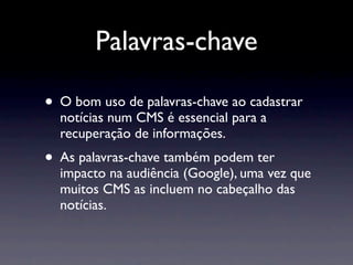 Palavras-chave

• O bom uso de palavras-chave ao cadastrar
  notícias num CMS é essencial para a
  recuperação de informações.
• As palavras-chave também podem ter
  impacto na audiência (Google), uma vez que
  muitos CMS as incluem no cabeçalho das
  notícias.
 