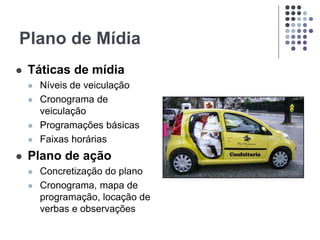 Plano de Mídia
 Táticas de mídia
 Níveis de veiculação
 Cronograma de
veiculação
 Programações básicas
 Faixas horárias
 Plano de ação
 Concretização do plano
 Cronograma, mapa de
programação, locação de
verbas e observações
 